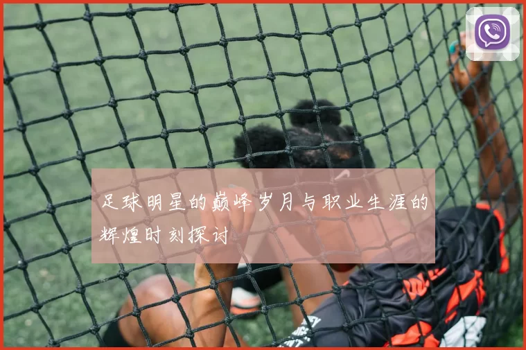 足球明星的巅峰岁月与职业生涯的辉煌时刻探讨