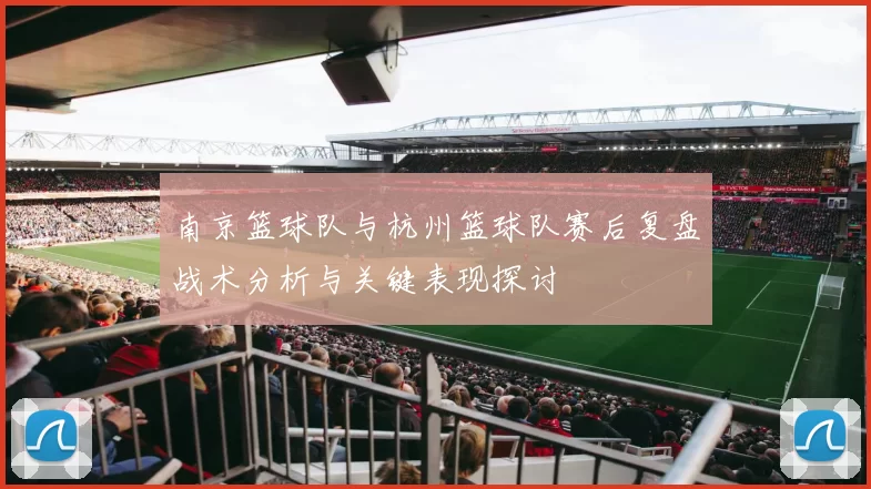 南京篮球队与杭州篮球队赛后复盘战术分析与关键表现探讨
