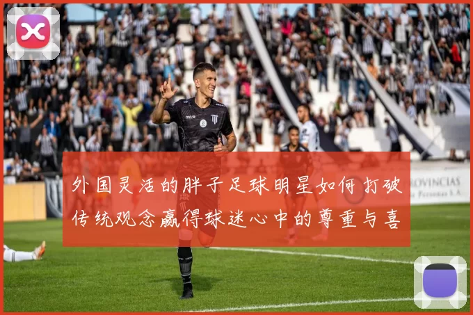 外国灵活的胖子足球明星如何打破传统观念赢得球迷心中的尊重与喜爱