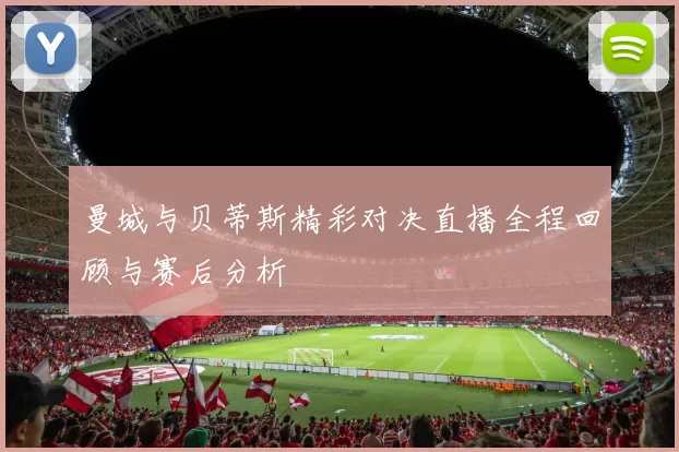 曼城与贝蒂斯精彩对决直播全程回顾与赛后分析