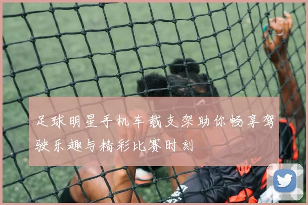 足球明星手机车载支架助你畅享驾驶乐趣与精彩比赛时刻