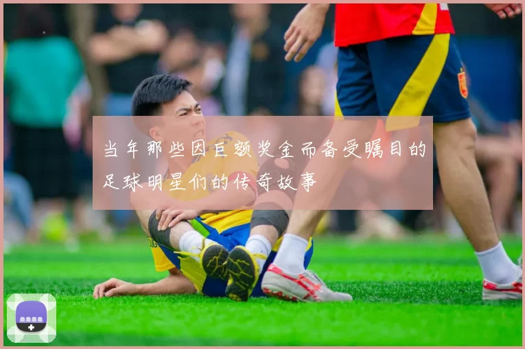 当年那些因巨额奖金而备受瞩目的足球明星们的传奇故事