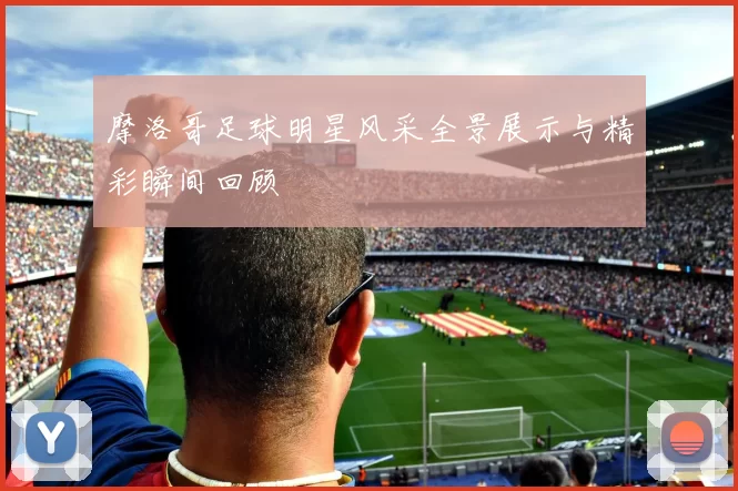 摩洛哥足球明星风采全景展示与精彩瞬间回顾