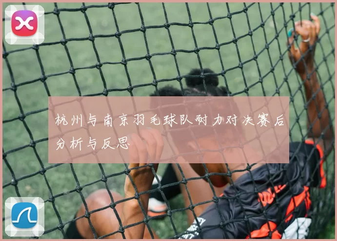 杭州与南京羽毛球队耐力对决赛后分析与反思
