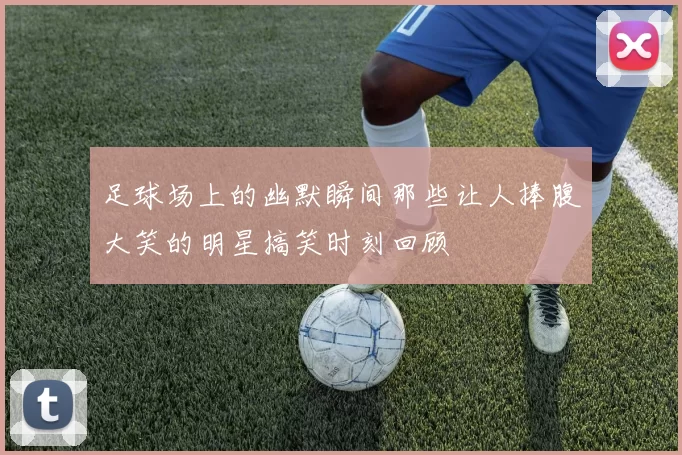 足球场上的幽默瞬间那些让人捧腹大笑的明星搞笑时刻回顾
