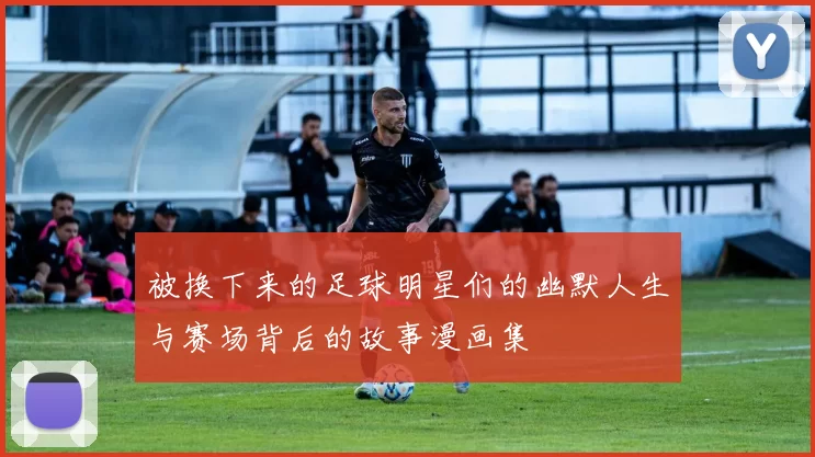 被换下来的足球明星们的幽默人生与赛场背后的故事漫画集