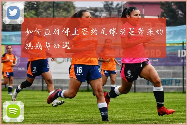 如何应对停止签约足球明星带来的挑战与机遇