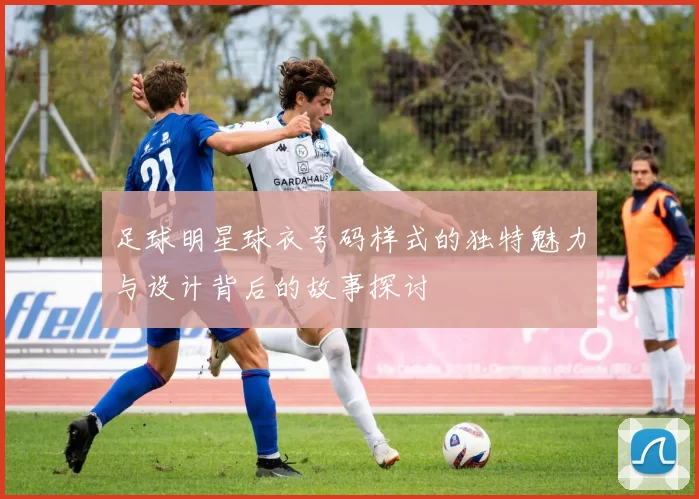 足球明星球衣号码样式的独特魅力与设计背后的故事探讨
