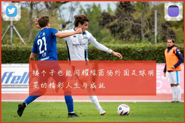 矮个子也能闪耀绿茵场外国足球明星的精彩人生与成就