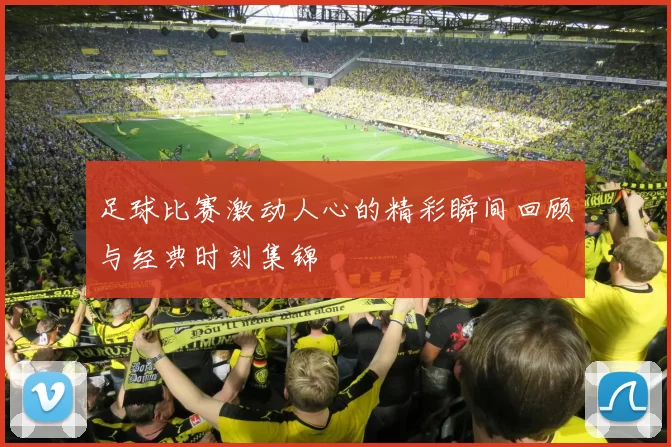 足球比赛激动人心的精彩瞬间回顾与经典时刻集锦