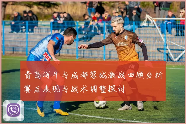 青岛海牛与成都蓉城激战回顾分析赛后表现与战术调整探讨