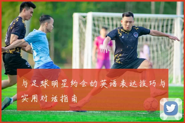 与足球明星约会的英语表达技巧与实用对话指南
