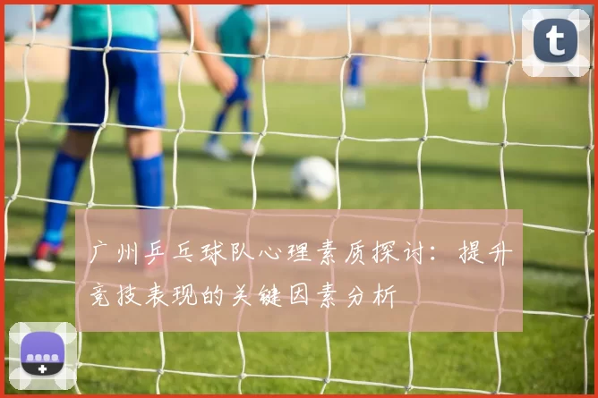 广州乒乓球队心理素质探讨：提升竞技表现的关键因素分析