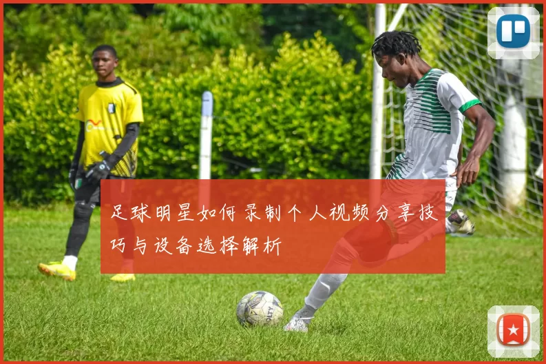 足球明星如何录制个人视频分享技巧与设备选择解析