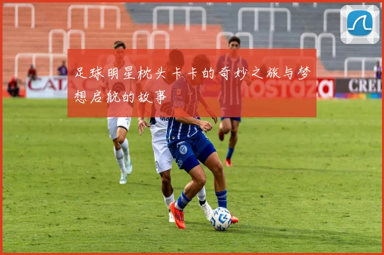足球明星枕头卡卡的奇妙之旅与梦想启航的故事