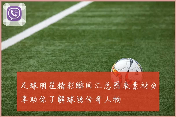足球明星精彩瞬间汇总图表素材分享助你了解球场传奇人物
