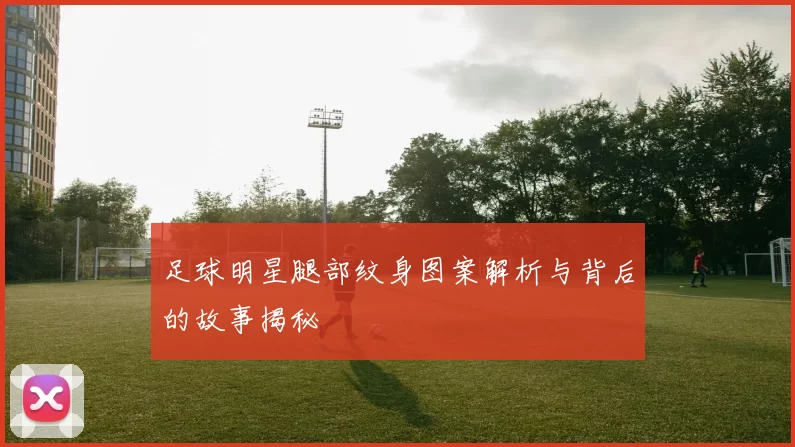 足球明星腿部纹身图案解析与背后的故事揭秘