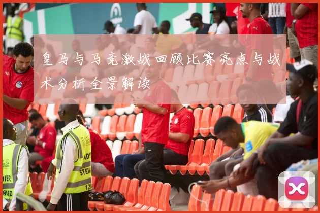 皇马与马竞激战回顾比赛亮点与战术分析全景解读