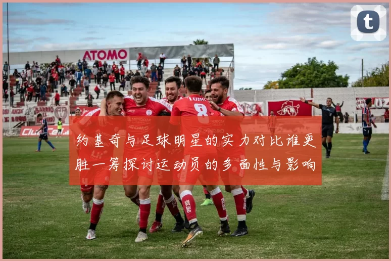 约基奇与足球明星的实力对比谁更胜一筹探讨运动员的多面性与影响力