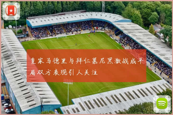 皇家马德里与拜仁慕尼黑激战成平局双方表现引人关注