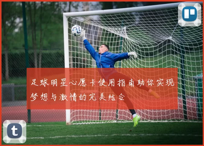 足球明星心愿卡使用指南助你实现梦想与激情的完美结合
