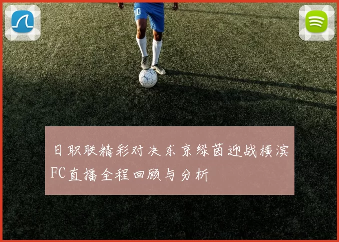 日职联精彩对决东京绿茵迎战横滨FC直播全程回顾与分析