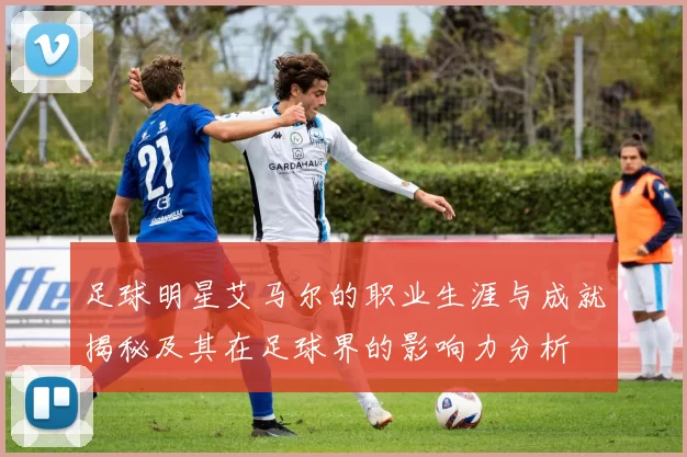 足球明星艾马尔的职业生涯与成就揭秘及其在足球界的影响力分析