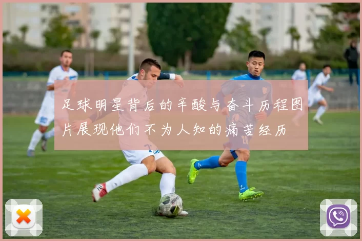 足球明星背后的辛酸与奋斗历程图片展现他们不为人知的痛苦经历