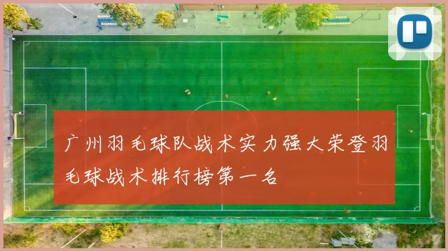 广州羽毛球队战术实力强大荣登羽毛球战术排行榜第一名