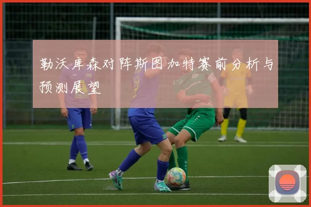 勒沃库森对阵斯图加特赛前分析与预测展望