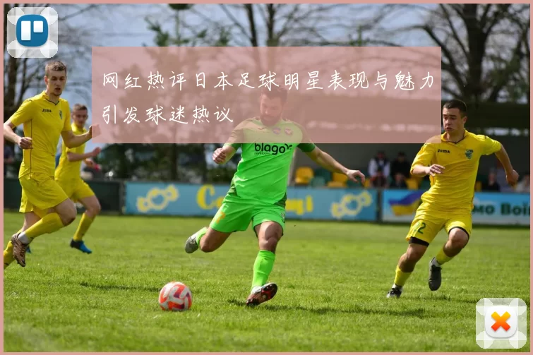 网红热评日本足球明星表现与魅力引发球迷热议