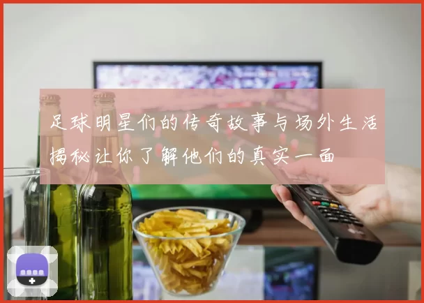 足球明星们的传奇故事与场外生活揭秘让你了解他们的真实一面