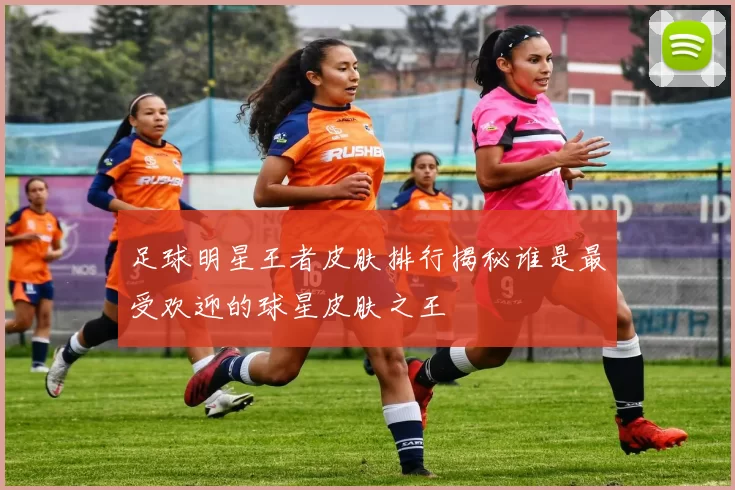 足球明星王者皮肤排行揭秘谁是最受欢迎的球星皮肤之王