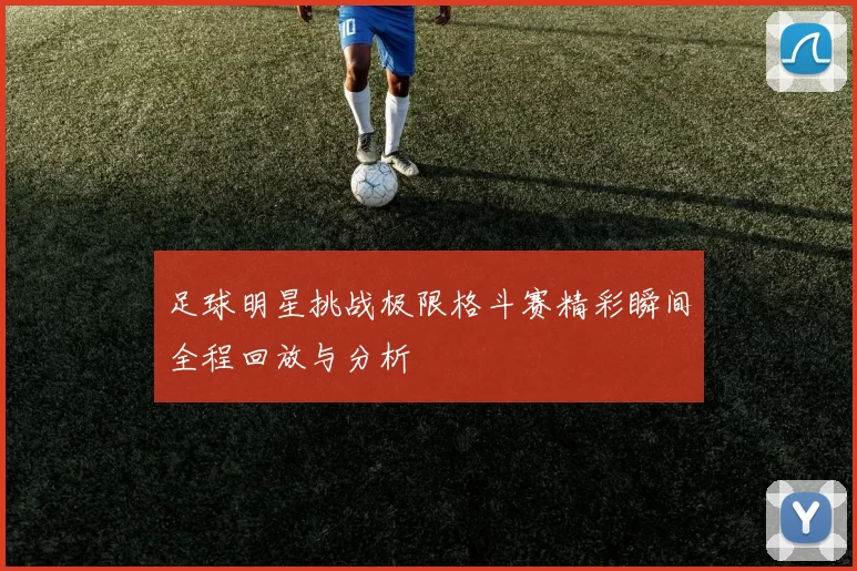 足球明星挑战极限格斗赛精彩瞬间全程回放与分析