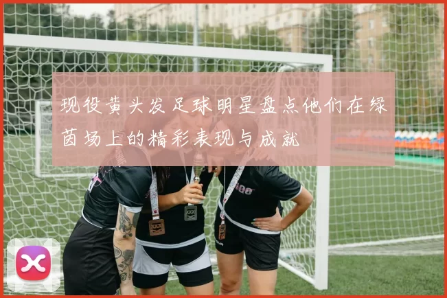 现役黄头发足球明星盘点他们在绿茵场上的精彩表现与成就