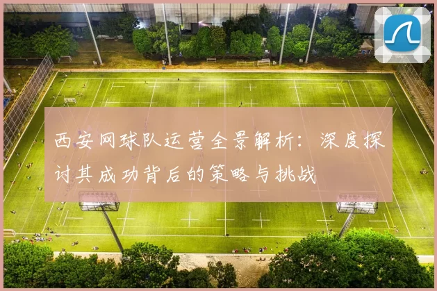 西安网球队运营全景解析：深度探讨其成功背后的策略与挑战