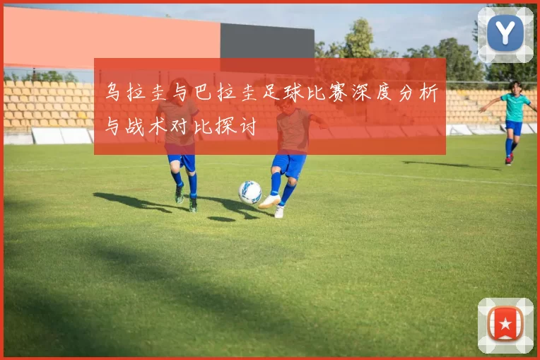 乌拉圭与巴拉圭足球比赛深度分析与战术对比探讨