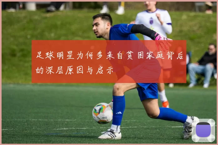 足球明星为何多来自贫困家庭背后的深层原因与启示