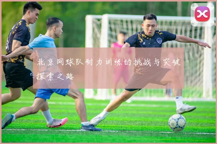 北京网球队耐力训练的挑战与突破探索之路