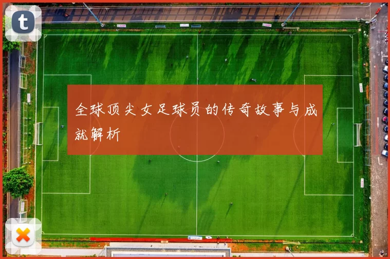全球顶尖女足球员的传奇故事与成就解析