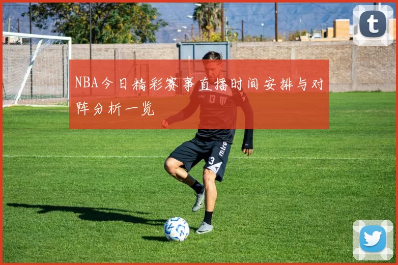 NBA今日精彩赛事直播时间安排与对阵分析一览
