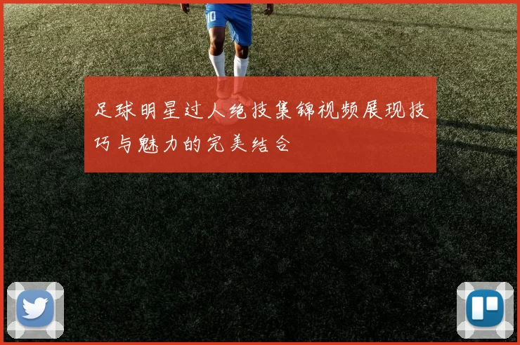 足球明星过人绝技集锦视频展现技巧与魅力的完美结合