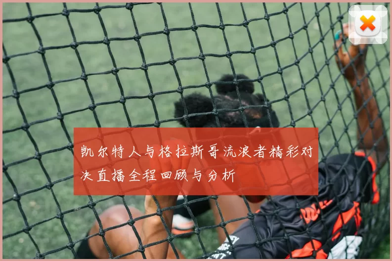 凯尔特人与格拉斯哥流浪者精彩对决直播全程回顾与分析