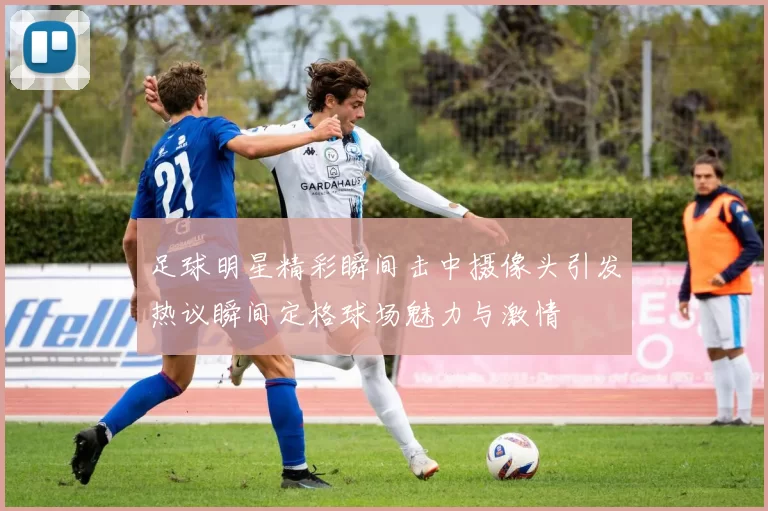 足球明星精彩瞬间击中摄像头引发热议瞬间定格球场魅力与激情