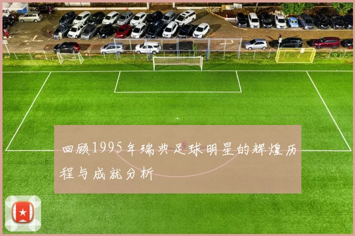 回顾1995年瑞典足球明星的辉煌历程与成就分析