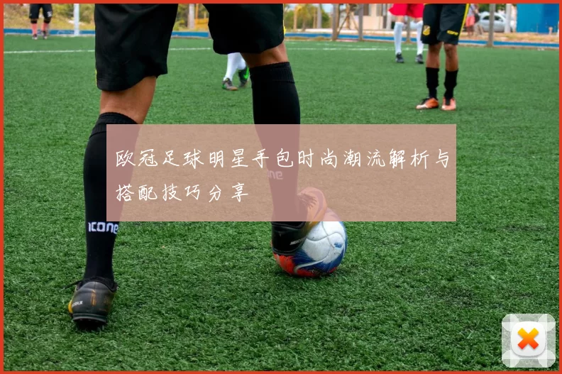 欧冠足球明星手包时尚潮流解析与搭配技巧分享
