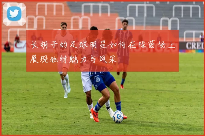 长胡子的足球明星如何在绿茵场上展现独特魅力与风采