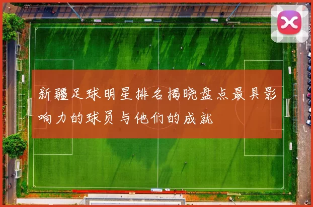 新疆足球明星排名揭晓盘点最具影响力的球员与他们的成就