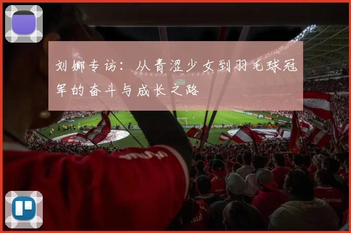 刘娜专访：从青涩少女到羽毛球冠军的奋斗与成长之路