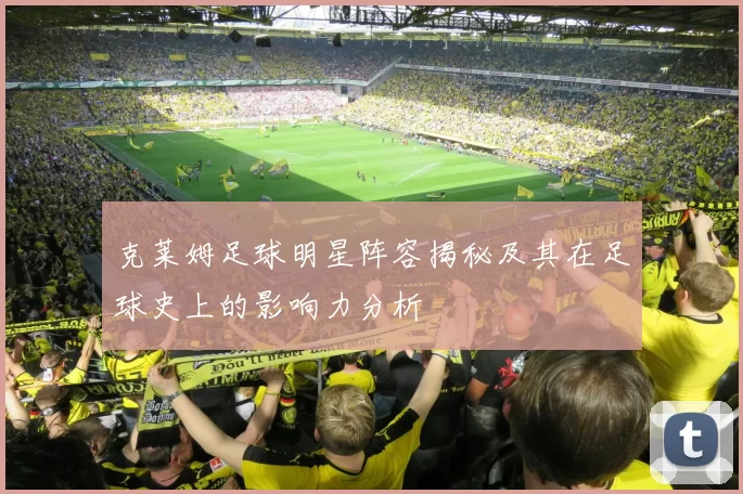 克莱姆足球明星阵容揭秘及其在足球史上的影响力分析
